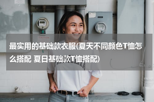 最实用的基础款衣服(夏天不同颜色T恤怎么搭配 夏日基础款T恤搭配)
