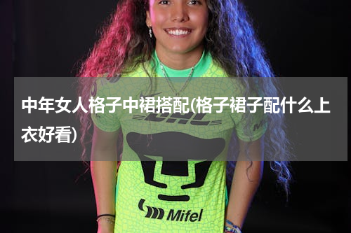 中年女人格子中裙搭配(格子裙子配什么上衣好看)