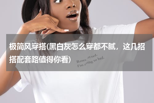 极简风穿搭(黑白灰怎么穿都不腻，这几招搭配套路值得你看)