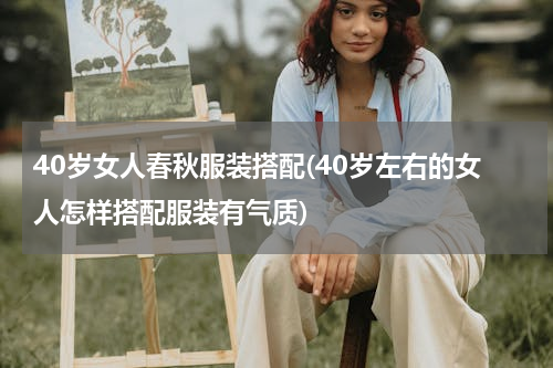 40岁女人春秋服装搭配(40岁左右的女人怎样搭配服装有气质)