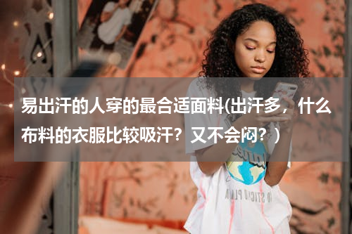 易出汗的人穿的最合适面料(出汗多，什么布料的衣服比较吸汗？又不会闷？)