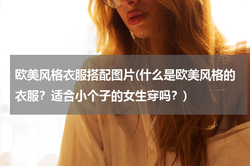 欧美风格衣服搭配图片(什么是欧美风格的衣服？适合小个子的女生穿吗？)