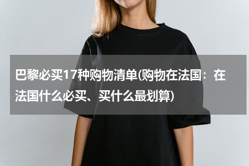 巴黎必买17种购物清单(购物在法国：在法国什么必买、买什么最划算)