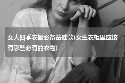 女人四季衣橱必备基础款(女生衣柜里应该有哪些必有的衣物)
