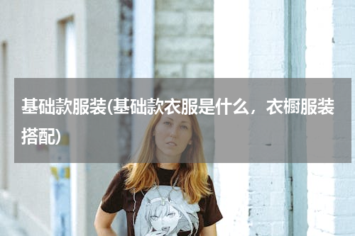 基础款服装(基础款衣服是什么，衣橱服装搭配)