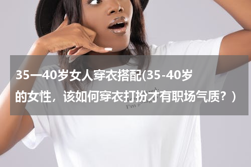 35一40岁女人穿衣搭配(35-40岁的女性，该如何穿衣打扮才有职场气质？)