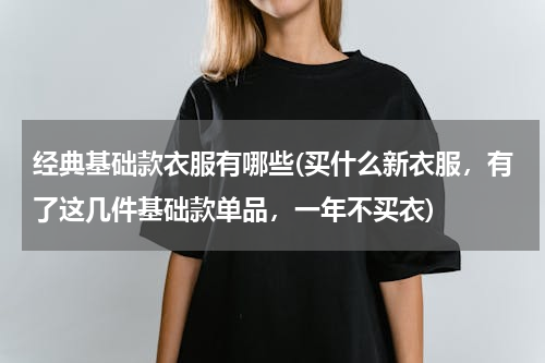 经典基础款衣服有哪些(买什么新衣服，有了这几件基础款单品，一年不买衣)