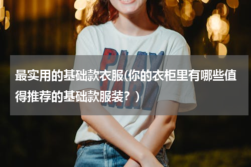 最实用的基础款衣服(你的衣柜里有哪些值得推荐的基础款服装？)