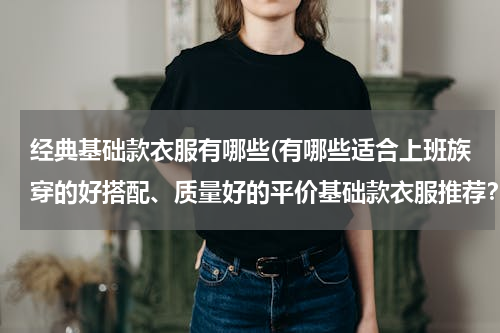 经典基础款衣服有哪些(有哪些适合上班族穿的好搭配、质量好的平价基础款衣服推荐？)