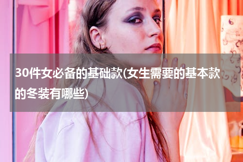 30件女必备的基础款(女生需要的基本款的冬装有哪些)