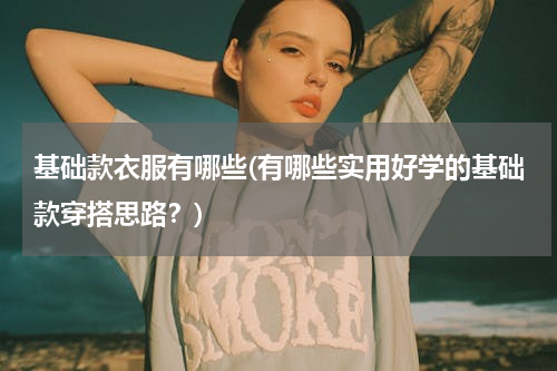基础款衣服有哪些(有哪些实用好学的基础款穿搭思路？)