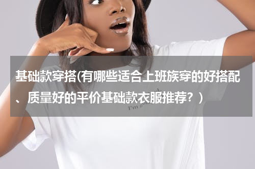 基础款穿搭(有哪些适合上班族穿的好搭配、质量好的平价基础款衣服推荐？)