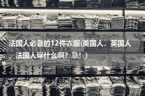法国人必备的12件衣服(美国人，英国人，法国人穿什么啊？急！)