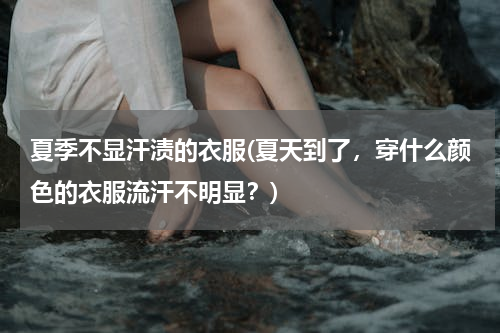 夏季不显汗渍的衣服(夏天到了，穿什么颜色的衣服流汗不明显？)