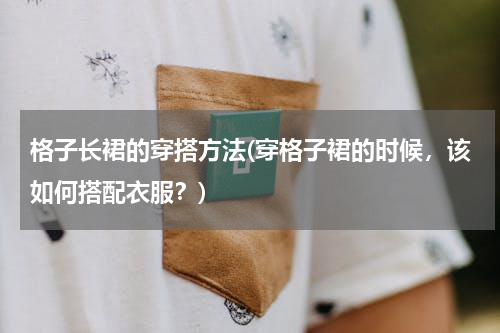 格子长裙的穿搭方法(穿格子裙的时候，该如何搭配衣服？)