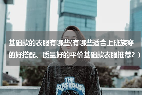 基础款的衣服有哪些(有哪些适合上班族穿的好搭配、质量好的平价基础款衣服推荐？)