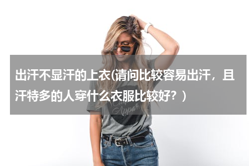 出汗不显汗的上衣(请问比较容易出汗，且汗特多的人穿什么衣服比较好？)