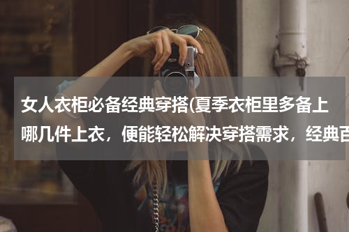 女人衣柜必备经典穿搭(夏季衣柜里多备上哪几件上衣，便能轻松解决穿搭需求，经典百搭呢？)