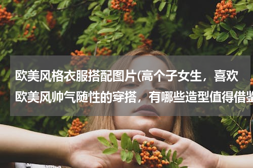 欧美风格衣服搭配图片(高个子女生，喜欢欧美风帅气随性的穿搭，有哪些造型值得借鉴？)