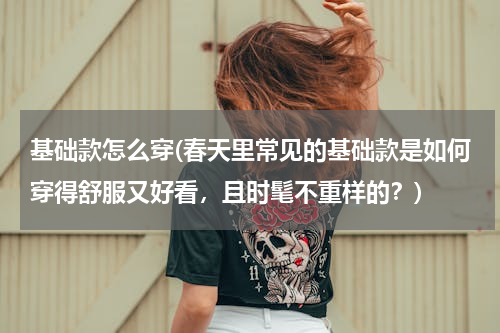 基础款怎么穿(春天里常见的基础款是如何穿得舒服又好看，且时髦不重样的？)