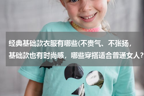 经典基础款衣服有哪些(不贵气、不张扬，基础款也有时尚感，哪些穿搭适合普通女人？)