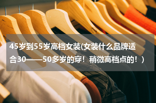 45岁到55岁高档女装(女装什么品牌适合30——50多岁的穿！稍微高档点的！)