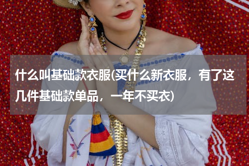 什么叫基础款衣服(买什么新衣服，有了这几件基础款单品，一年不买衣)