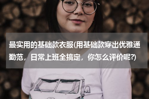 最实用的基础款衣服(用基础款穿出优雅通勤范，日常上班全搞定，你怎么评价呢?)