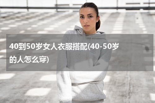 40到50岁女人衣服搭配(40-50岁的人怎么穿)