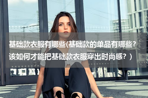 基础款衣服有哪些(基础款的单品有哪些？该如何才能把基础款衣服穿出时尚感？)