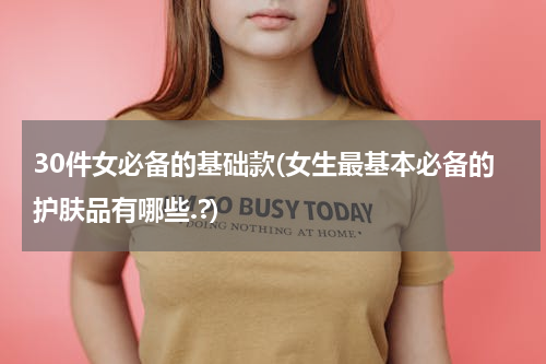 30件女必备的基础款(女生最基本必备的护肤品有哪些.?)