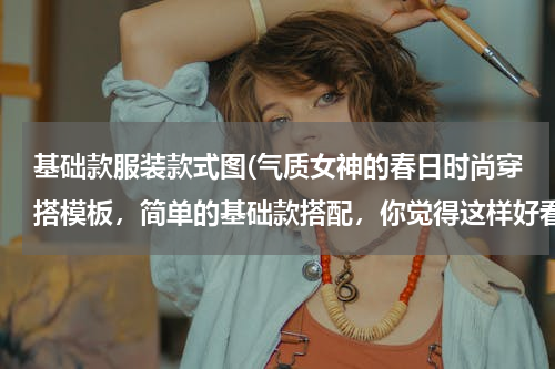 基础款服装款式图(气质女神的春日时尚穿搭模板，简单的基础款搭配，你觉得这样好看吗？)