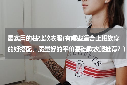 最实用的基础款衣服(有哪些适合上班族穿的好搭配、质量好的平价基础款衣服推荐？)