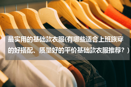 最实用的基础款衣服(有哪些适合上班族穿的好搭配、质量好的平价基础款衣服推荐？)