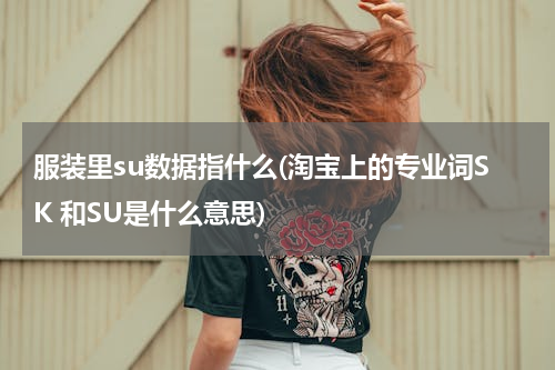 服装里su数据指什么(淘宝上的专业词SK 和SU是什么意思)