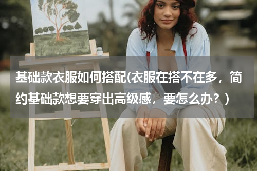 基础款衣服如何搭配(衣服在搭不在多，简约基础款想要穿出高级感，要怎么办？)