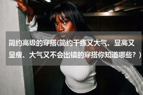 简约高级的穿搭(简约干练又大气、显高又显瘦、大气又不会出错的穿搭你知道哪些？)