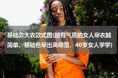 基础款大衣款式图(越有气质的女人穿衣越简单，基础色穿出高级范，40岁女人学学)