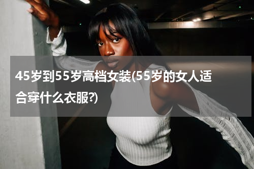 45岁到55岁高档女装(55岁的女人适合穿什么衣服?)