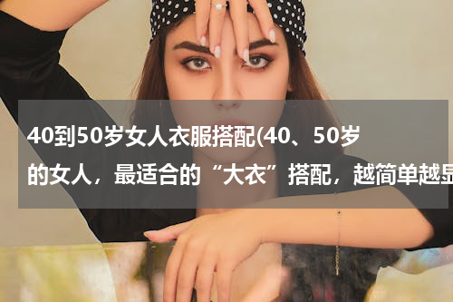 40到50岁女人衣服搭配(40、50岁的女人，最适合的“大衣”搭配，越简单越显气质)