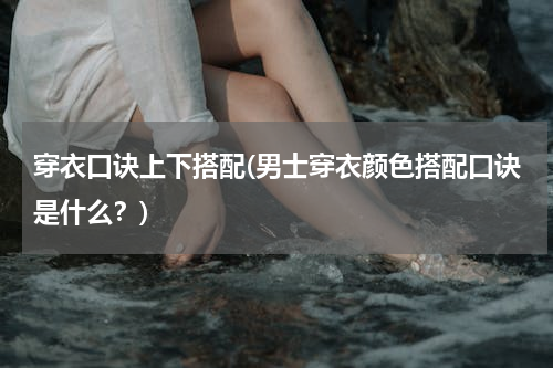 穿衣口诀上下搭配(男士穿衣颜色搭配口诀是什么？)
