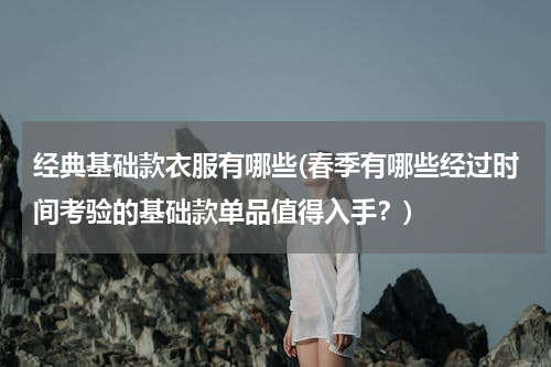 经典基础款衣服有哪些(春季有哪些经过时间考验的基础款单品值得入手？)
