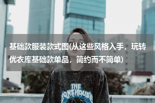 基础款服装款式图(从这些风格入手，玩转优衣库基础款单品，简约而不简单)