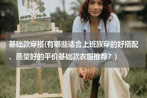 基础款穿搭(有哪些适合上班族穿的好搭配、质量好的平价基础款衣服推荐？)
