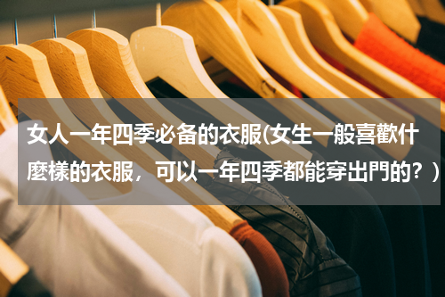 女人一年四季必备的衣服(女生一般喜歡什麼樣的衣服，可以一年四季都能穿出門的？)