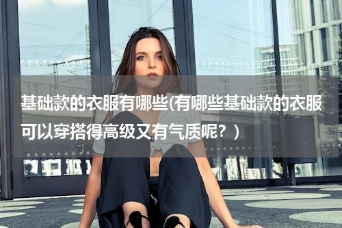 基础款的衣服有哪些(有哪些基础款的衣服可以穿搭得高级又有气质呢？)