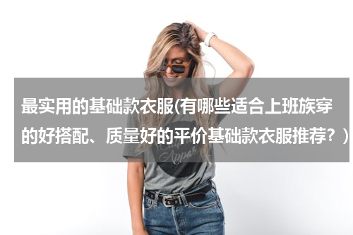 最实用的基础款衣服(有哪些适合上班族穿的好搭配、质量好的平价基础款衣服推荐？)