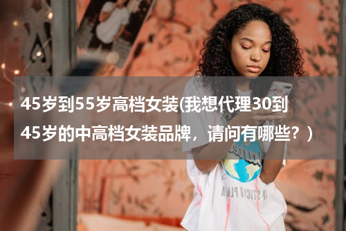 45岁到55岁高档女装(我想代理30到45岁的中高档女装品牌，请问有哪些？)