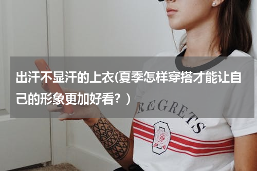 出汗不显汗的上衣(夏季怎样穿搭才能让自己的形象更加好看？)