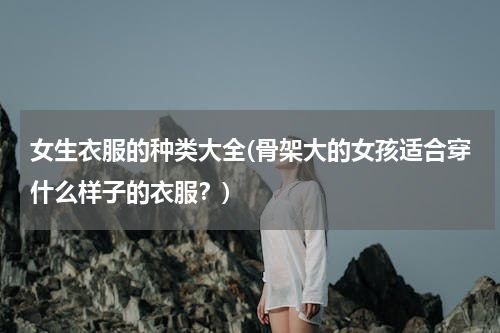 女生衣服的种类大全(骨架大的女孩适合穿什么样子的衣服？)